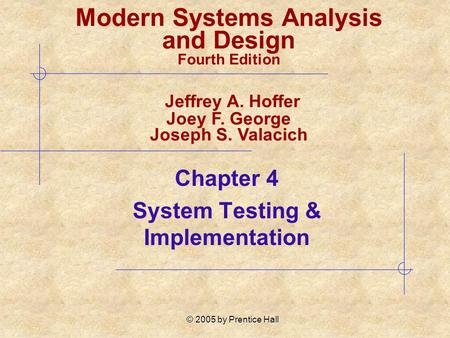 © 2005 by Prentice Hall Chapter 4 System Testing & Implementation Modern Systems Analysis and Design Fourth Edition Jeffrey A. Hoffer Joey F. George Joseph.