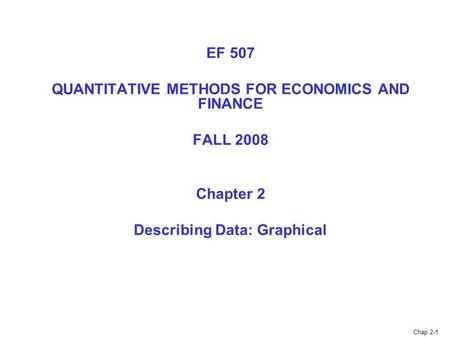 Chap 2-1 EF 507 QUANTITATIVE METHODS FOR ECONOMICS AND FINANCE FALL 2008 Chapter 2 Describing Data: Graphical.