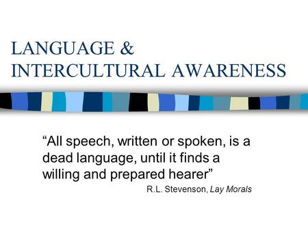 LANGUAGE & INTERCULTURAL AWARENESS “All speech, written or spoken, is a dead language, until it finds a willing and prepared hearer” R.L. Stevenson, Lay.