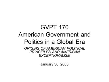 GVPT 170 American Government and Politics in a Global Era ORIGINS OF AMERICAN POLITICAL PRINCIPLES AND AMERICAN EXCEPTIONALISM January 30, 2006.
