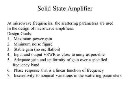 Solid State Amplifier At microwave frequencies, the scattering parameters are used In the design of microwave amplifiers. Design Goals: 1.Maximum power.