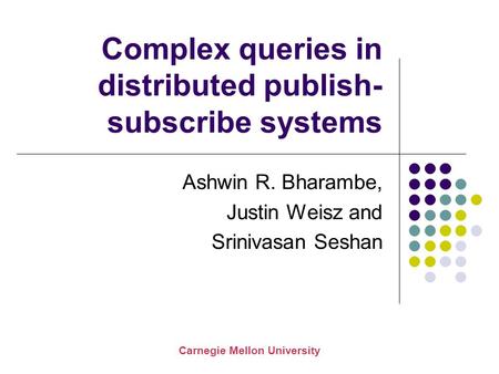 Carnegie Mellon University Complex queries in distributed publish- subscribe systems Ashwin R. Bharambe, Justin Weisz and Srinivasan Seshan.