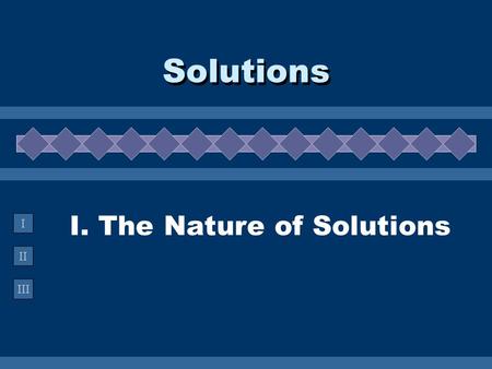 II III I I. The Nature of Solutions Solutions. A. Definitions  Solution -  Solution - homogeneous mixture Solvent Solvent - present in greater amount.