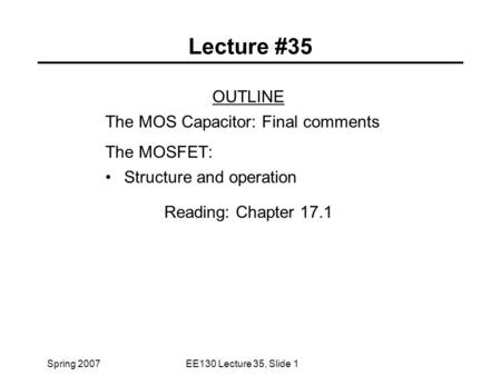 Spring 2007EE130 Lecture 35, Slide 1 Lecture #35 OUTLINE The MOS Capacitor: Final comments The MOSFET: Structure and operation Reading: Chapter 17.1.