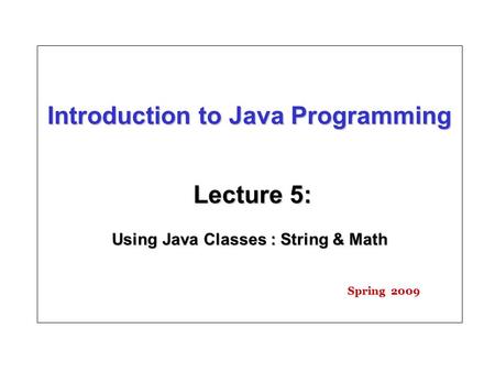 Introduction to Java Programming Lecture 5: Using Java Classes : String & Math Spring 2009.