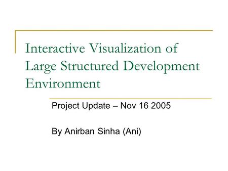 Interactive Visualization of Large Structured Development Environment Project Update – Nov 16 2005 By Anirban Sinha (Ani)