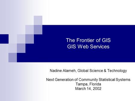 The Frontier of GIS GIS Web Services Nadine Alameh, Global Science & Technology Next Generation of Community Statistical Systems Tampa, Florida March 14,