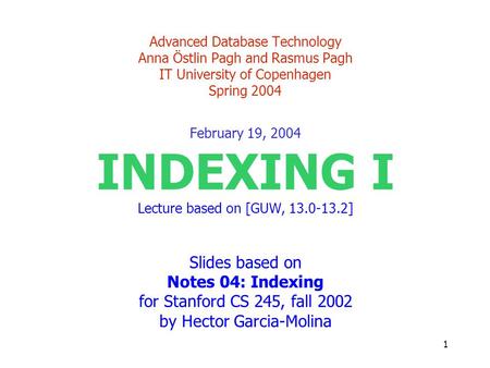 1 Advanced Database Technology Anna Östlin Pagh and Rasmus Pagh IT University of Copenhagen Spring 2004 February 19, 2004 INDEXING I Lecture based on [GUW,