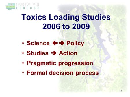 Toxics Loading Studies 2006 to 2009 Science  Policy Studies  Action Pragmatic progression Formal decision process 1.