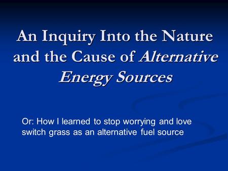 An Inquiry Into the Nature and the Cause of Alternative Energy Sources Or: How I learned to stop worrying and love switch grass as an alternative fuel.