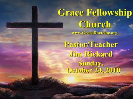 Grace Fellowship Church Pastor/Teacher Jim Rickard Sunday, October 24, 2010 www.GraceDoctrine.org.