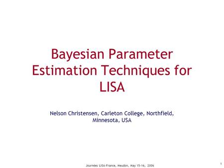 Journées LISA-France, Meudon, May 15-16, 2006 1 Bayesian Parameter Estimation Techniques for LISA Nelson Christensen, Carleton College, Northfield, Minnesota,