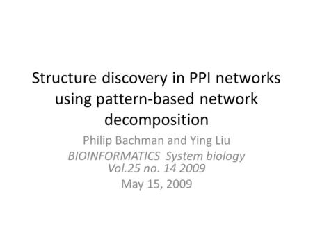 Structure discovery in PPI networks using pattern-based network decomposition Philip Bachman and Ying Liu BIOINFORMATICS System biology Vol.25 no. 14 2009.