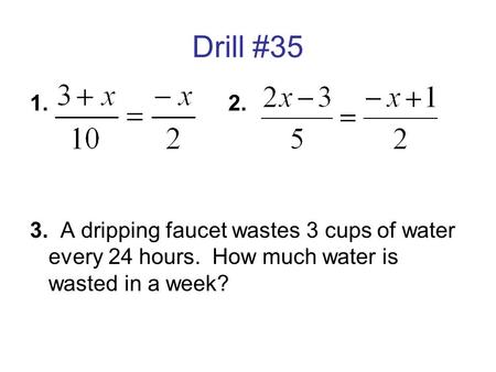 Drill #35 1. 				2. 3. A dripping faucet wastes 3 cups of water every 24 hours. How much water is wasted in a week?