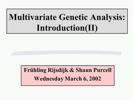Multivariate Genetic Analysis: Introduction(II) Frühling Rijsdijk & Shaun Purcell Wednesday March 6, 2002.