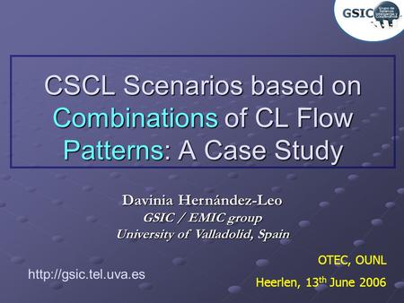 CSCL Scenarios based on Combinations of CL Flow Patterns: A Case Study Davinia Hernández-Leo GSIC / EMIC group University of Valladolid, Spain OTEC, OUNL.