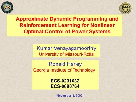 Approximate Dynamic Programming and Reinforcement Learning for Nonlinear Optimal Control of Power Systems November 4, 2003 Ronald Harley Georgia Institute.