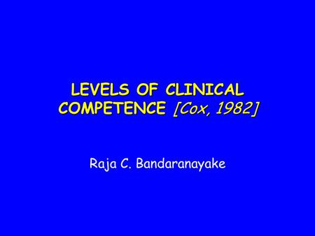 LEVELS OF CLINICAL COMPETENCE [Cox, 1982] Raja C. Bandaranayake.