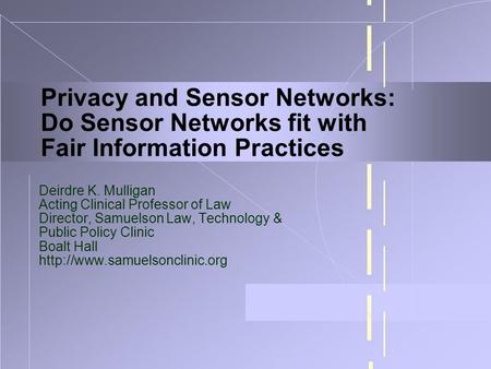 Privacy and Sensor Networks: Do Sensor Networks fit with Fair Information Practices Deirdre K. Mulligan Acting Clinical Professor of Law Director, Samuelson.