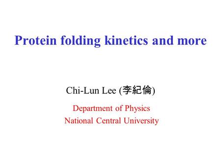 Protein folding kinetics and more Chi-Lun Lee ( 李紀倫 ) Department of Physics National Central University.