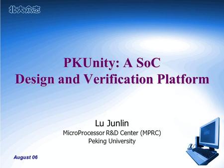 August 06 PKUnity: A SoC Design and Verification Platform Lu Junlin MicroProcessor R&D Center (MPRC) Peking University.