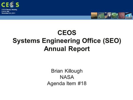CEOS Plenary Meeting Lucca, Italy November 8-9, 2011 CEOS Systems Engineering Office (SEO) Annual Report Brian Killough NASA Agenda Item #18.