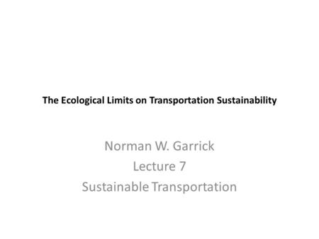 The Ecological Limits on Transportation Sustainability Norman W. Garrick Lecture 7 Sustainable Transportation.