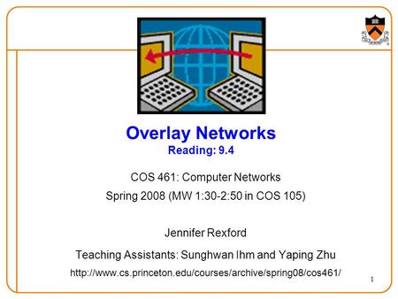 1 Overlay Networks Reading: 9.4 COS 461: Computer Networks Spring 2008 (MW 1:30-2:50 in COS 105) Jennifer Rexford Teaching Assistants: Sunghwan Ihm and.