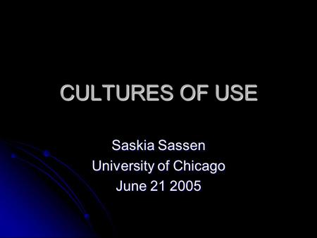 CULTURES OF USE Saskia Sassen University of Chicago June 21 2005.