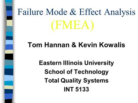 Failure Mode & Effect Analysis Tom Hannan & Kevin Kowalis Eastern Illinois University School of Technology Total Quality Systems INT 5133 (FMEA)