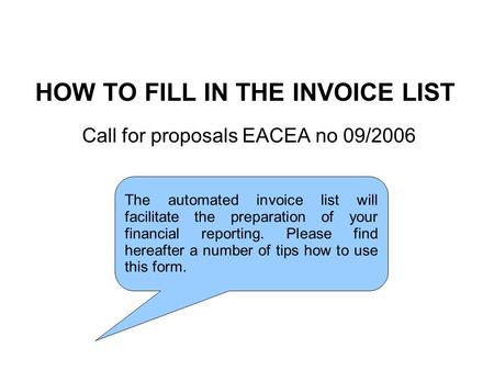 HOW TO FILL IN THE INVOICE LIST Call for proposals EACEA no 09/2006 The automated invoice list will facilitate the preparation of your financial reporting.