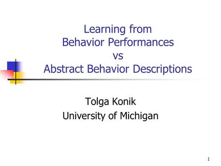 1 Learning from Behavior Performances vs Abstract Behavior Descriptions Tolga Konik University of Michigan.