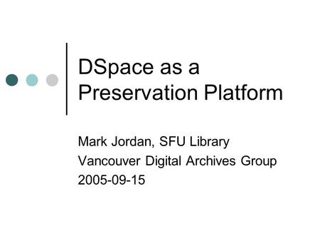 DSpace as a Preservation Platform Mark Jordan, SFU Library Vancouver Digital Archives Group 2005-09-15.