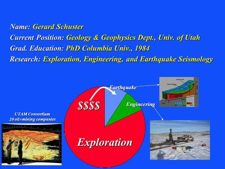Name: Gerard Schuster Current Position: Geology & Geophysics Dept., Univ. of Utah Grad. Education: PhD Columbia Univ., 1984 Research: Exploration, Engineering,