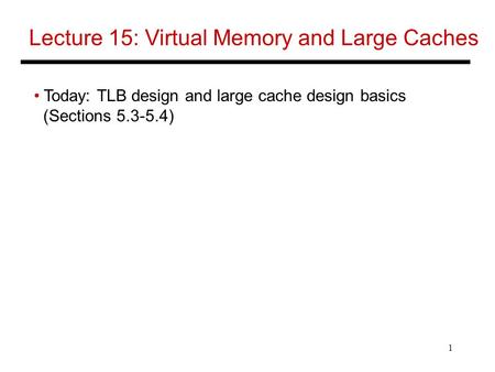1 Lecture 15: Virtual Memory and Large Caches Today: TLB design and large cache design basics (Sections 5.3-5.4)
