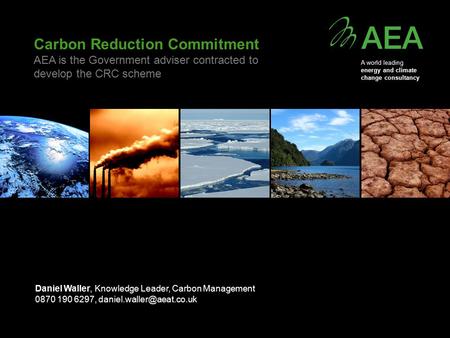 Carbon Reduction Commitment AEA is the Government adviser contracted to develop the CRC scheme Daniel Waller, Knowledge Leader, Carbon Management 0870.