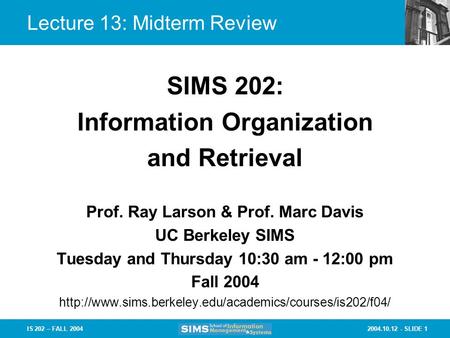 2004.10.12 - SLIDE 1IS 202 – FALL 2004 Lecture 13: Midterm Review Prof. Ray Larson & Prof. Marc Davis UC Berkeley SIMS Tuesday and Thursday 10:30 am -