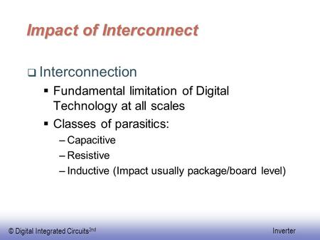 © Digital Integrated Circuits 2nd Inverter Impact of Interconnect  Interconnection  Fundamental limitation of Digital Technology at all scales  Classes.