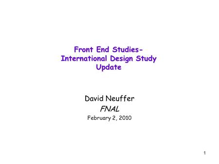 1 Front End Studies- International Design Study Update David Neuffer FNAL February 2, 2010.
