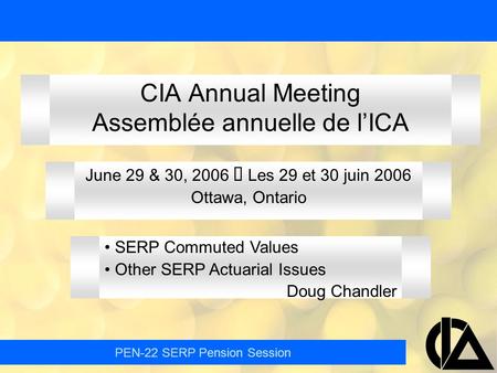 PEN-22 SERP Pension Session CIA Annual Meeting Assemblée annuelle de l’ICA June 29 & 30, 2006  Les 29 et 30 juin 2006 Ottawa, Ontario SERP Commuted Values.