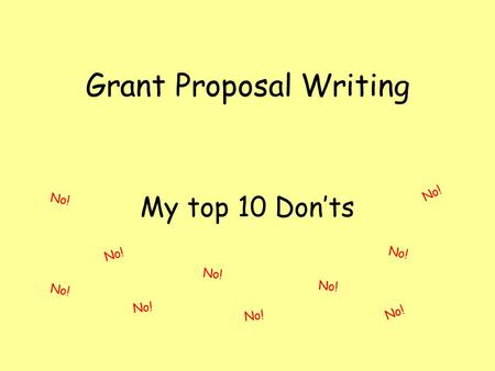 Grant Proposal Writing My top 10 Don’ts No!. Top 10 Don’ts 10 Don’t wait until the last minute.