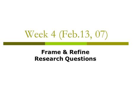 Week 4 (Feb.13, 07) Frame & Refine Research Questions.