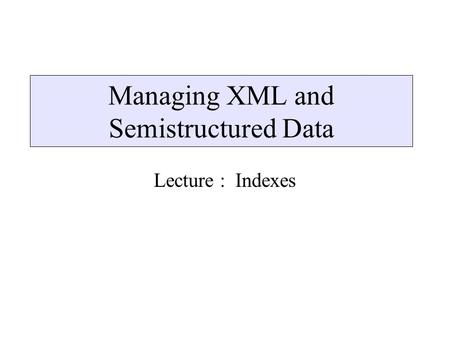 Managing XML and Semistructured Data Lecture : Indexes.