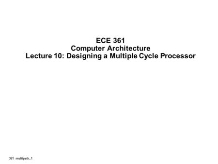 361 multipath..1 ECE 361 Computer Architecture Lecture 10: Designing a Multiple Cycle Processor.