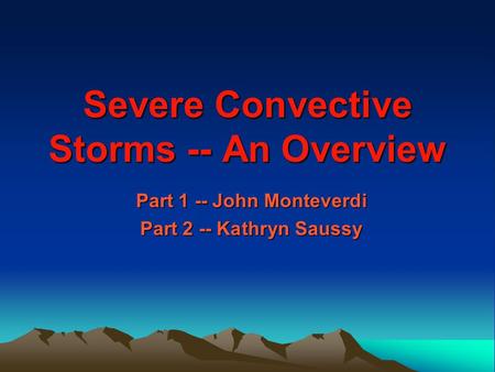 Severe Convective Storms -- An Overview Part 1 -- John Monteverdi Part 2 -- Kathryn Saussy.