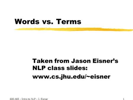 600.465 - Intro to NLP - J. Eisner1 Words vs. Terms Taken from Jason Eisner’s NLP class slides: www.cs.jhu.edu/~eisner.