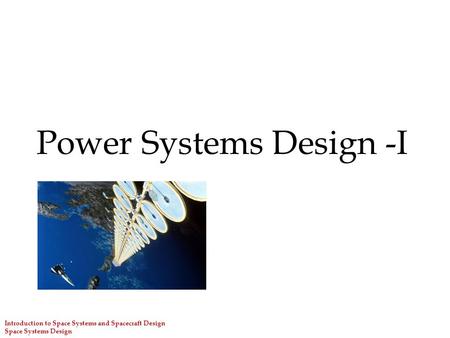 Introduction to Space Systems and Spacecraft Design Space Systems Design Power Systems Design -I.