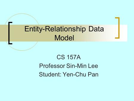 Entity-Relationship Data Model CS 157A Professor Sin-Min Lee Student: Yen-Chu Pan.