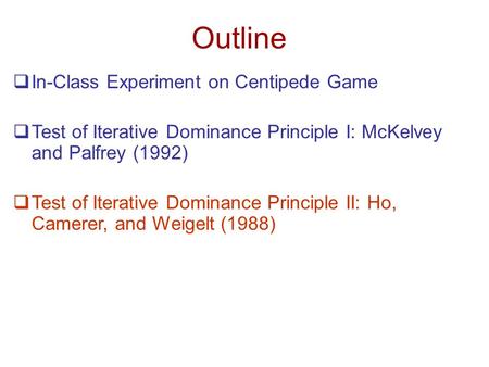 Outline  In-Class Experiment on Centipede Game  Test of Iterative Dominance Principle I: McKelvey and Palfrey (1992)  Test of Iterative Dominance Principle.
