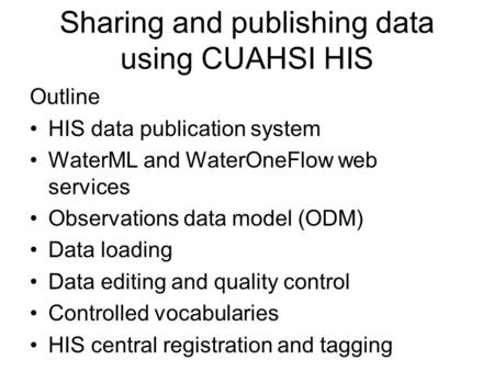 Sharing and publishing data using CUAHSI HIS Outline HIS data publication system WaterML and WaterOneFlow web services Observations data model (ODM) Data.